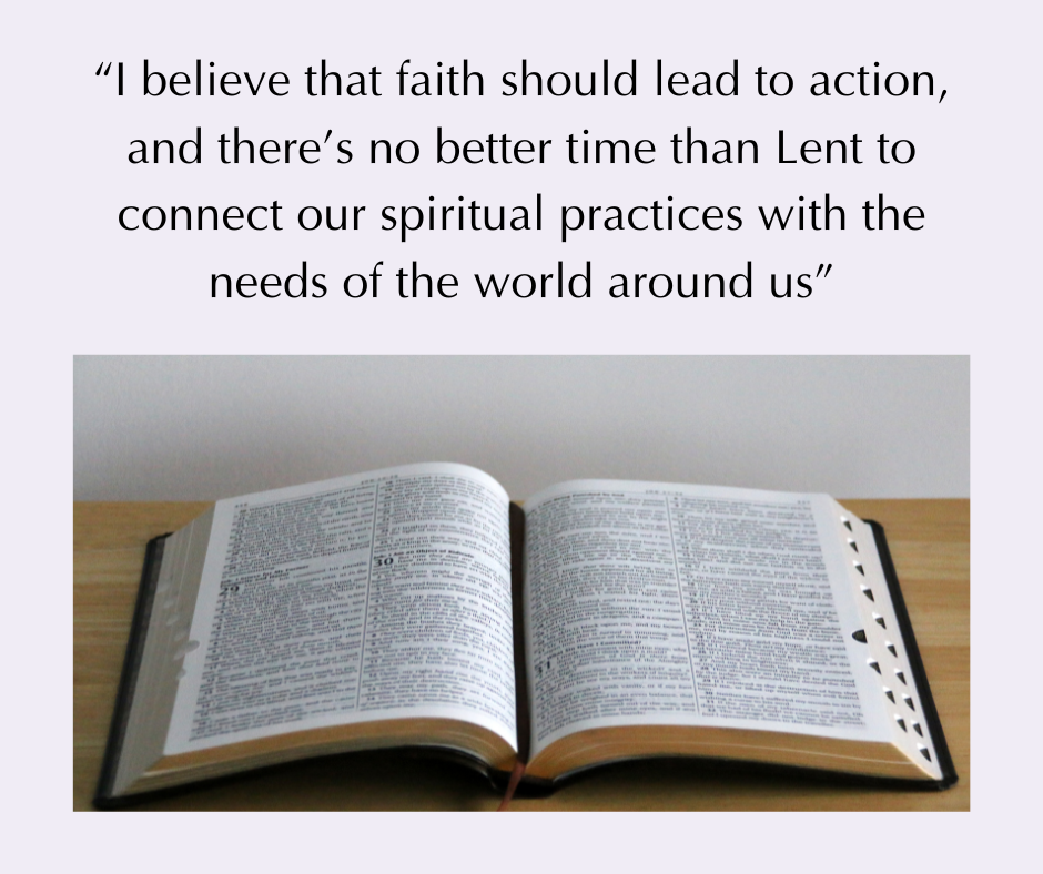 an open Bible with the quotation “I believe that faith should lead to action, and there’s no better time than Lent to connect our spiritual practices with the needs of the world around us” written above it.