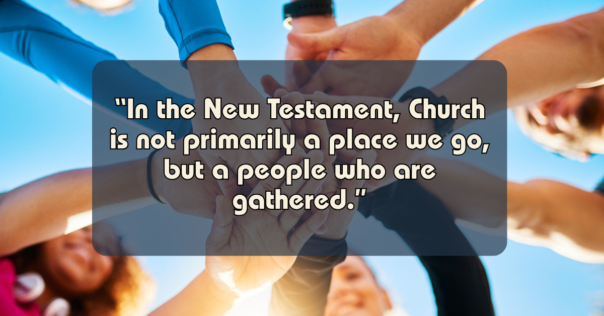 Quote on a background of diverse hands joined together in a circle: "In the New Testament, Church is not primarily a place we go, but a people who are gathered."